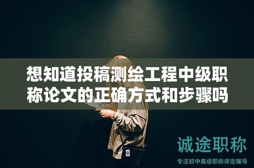 想知道投稿測繪工程中級職稱論文的正確方式和步驟嗎？