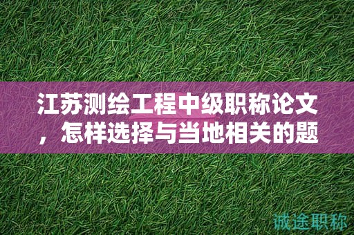 江蘇測(cè)繪工程中級(jí)職稱論文，怎樣選擇與當(dāng)?shù)叵嚓P(guān)的題目？