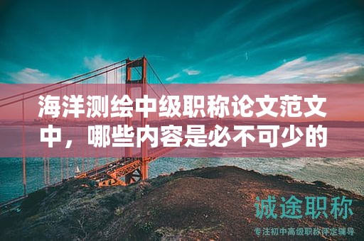 海洋測繪中級職稱論文范文中，哪些內(nèi)容是必不可少的？