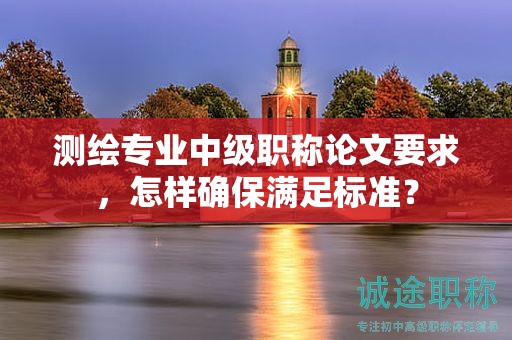 測(cè)繪專業(yè)中級(jí)職稱論文要求，怎樣確保滿足標(biāo)準(zhǔn)？