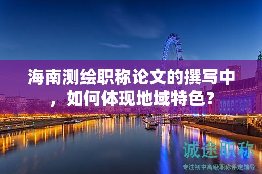 海南測繪職稱論文的撰寫中，如何體現(xiàn)地域特色？