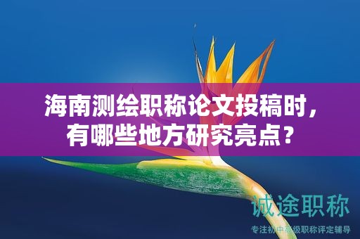 海南測繪職稱論文投稿時，有哪些地方研究亮點？