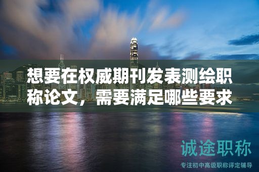 想要在權(quán)威期刊發(fā)表測(cè)繪職稱論文，需要滿足哪些要求？