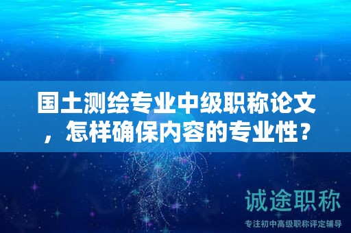 國土測繪專業(yè)中級職稱論文，怎樣確保內(nèi)容的專業(yè)性？
