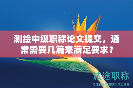 測(cè)繪中級(jí)職稱(chēng)論文提交，通常需要幾篇來(lái)滿足要求？