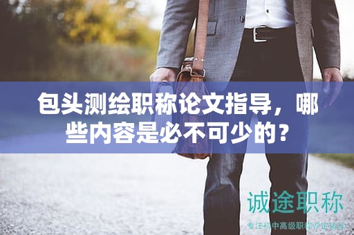 包頭測繪職稱論文指導(dǎo)，哪些內(nèi)容是必不可少的？