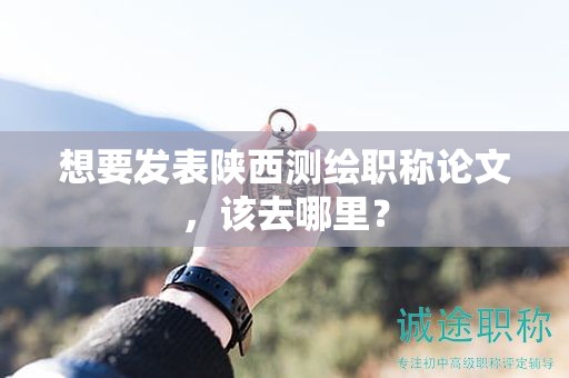 想要發(fā)表陜西測(cè)繪職稱論文，該去哪里？