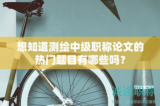 想知道測(cè)繪中級(jí)職稱論文的熱門題目有哪些嗎？