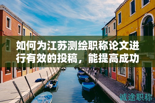 如何為江蘇測繪職稱論文進行有效的投稿，能提高成功率嗎？