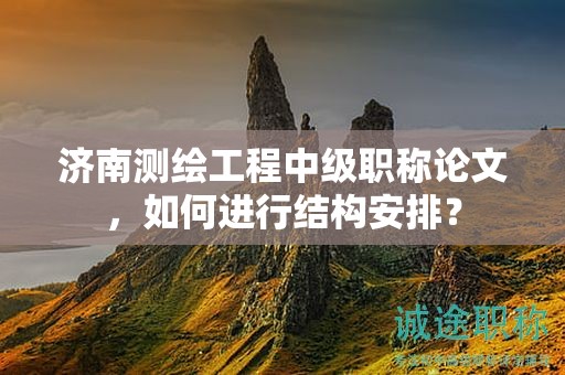 濟(jì)南測(cè)繪工程中級(jí)職稱論文，如何進(jìn)行結(jié)構(gòu)安排？