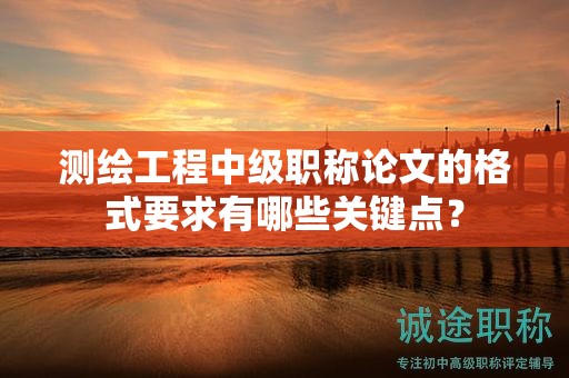 測繪工程中級(jí)職稱論文的格式要求有哪些關(guān)鍵點(diǎn)？