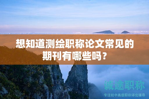 想知道測繪職稱論文常見的期刊有哪些嗎？