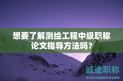 想要了解測(cè)繪工程中級(jí)職稱論文指導(dǎo)方法嗎？