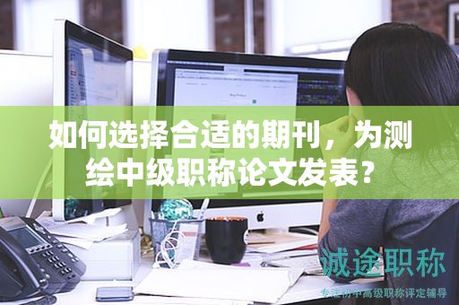 如何選擇合適的期刊，為測繪中級職稱論文發(fā)表？