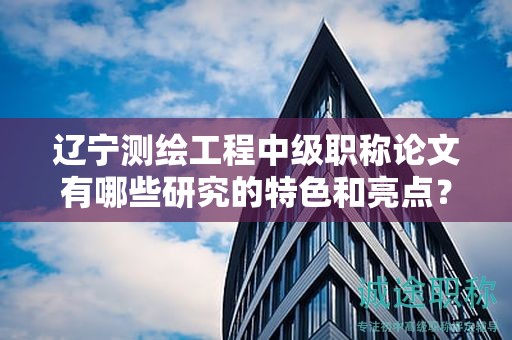 遼寧測繪工程中級職稱論文有哪些研究的特色和亮點？