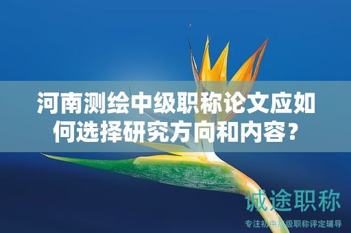 河南測繪中級職稱論文應(yīng)如何選擇研究方向和內(nèi)容？