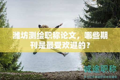 濰坊測繪職稱論文，哪些期刊是最受歡迎的？