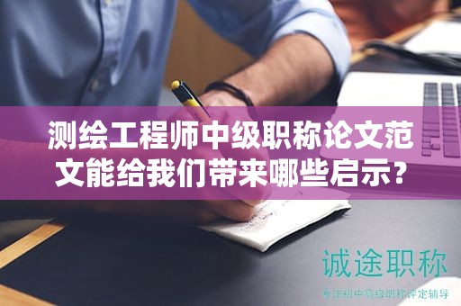 測繪工程師中級職稱論文范文能給我們帶來哪些啟示？