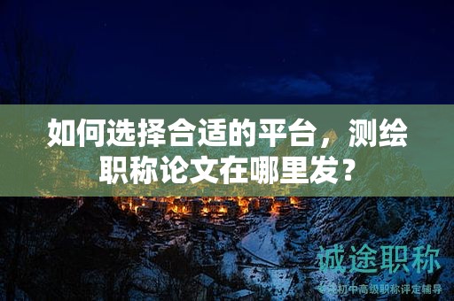 如何選擇合適的平臺(tái)，測(cè)繪職稱論文在哪里發(fā)？