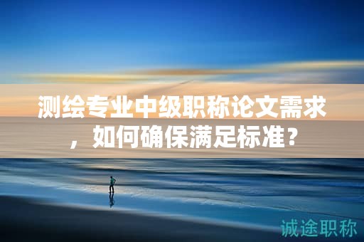測繪專業(yè)中級職稱論文需求，如何確保滿足標(biāo)準(zhǔn)？