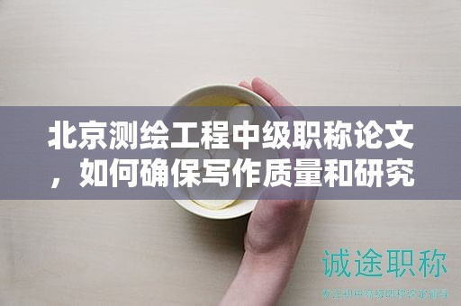 北京測繪工程中級職稱論文，如何確保寫作質(zhì)量和研究深度？