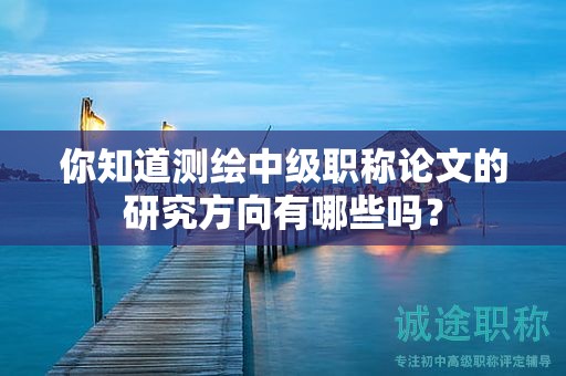 你知道測繪中級(jí)職稱論文的研究方向有哪些嗎？