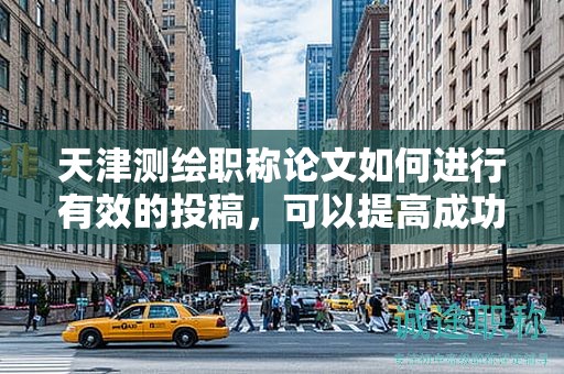 天津測繪職稱論文如何進(jìn)行有效的投稿，可以提高成功率嗎？
