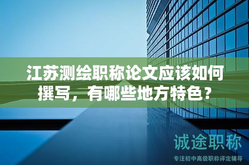 江蘇測(cè)繪職稱(chēng)論文應(yīng)該如何撰寫(xiě)，有哪些地方特色？