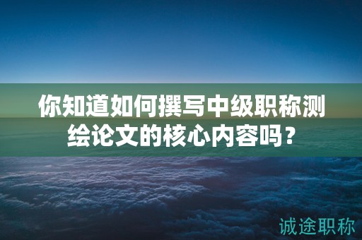 你知道如何撰寫中級職稱測繪論文的核心內(nèi)容嗎？