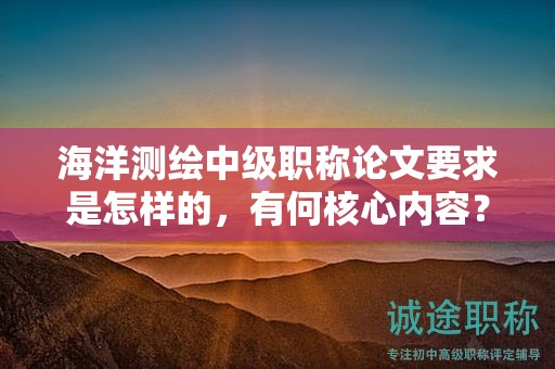 海洋測繪中級職稱論文要求是怎樣的，有何核心內(nèi)容？