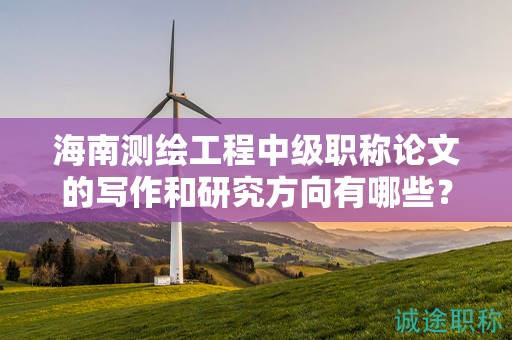 海南測(cè)繪工程中級(jí)職稱(chēng)論文的寫(xiě)作和研究方向有哪些？