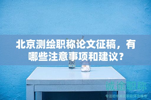 北京測繪職稱論文征稿，有哪些注意事項(xiàng)和建議？