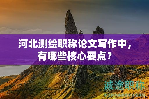 河北測繪職稱論文寫作中，有哪些核心要點？