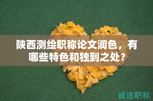 陜西測(cè)繪職稱論文潤(rùn)色，有哪些特色和獨(dú)到之處？