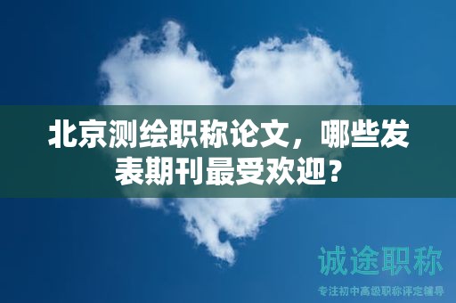 北京測繪職稱論文，哪些發(fā)表期刊最受歡迎？