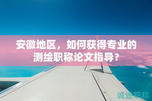 安徽地區(qū)，如何獲得專業(yè)的測繪職稱論文指導(dǎo)？