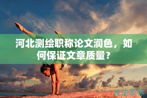 河北測繪職稱論文潤色，如何保證文章質量？