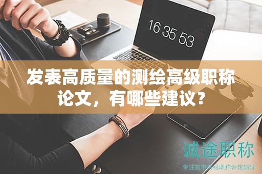 發(fā)表高質(zhì)量的測繪高級職稱論文，有哪些建議？