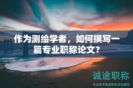 作為測繪學(xué)者，如何撰寫一篇專業(yè)職稱論文？