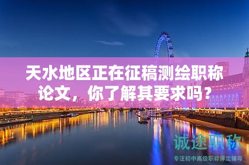 天水地區(qū)正在征稿測繪職稱論文，你了解其要求嗎？