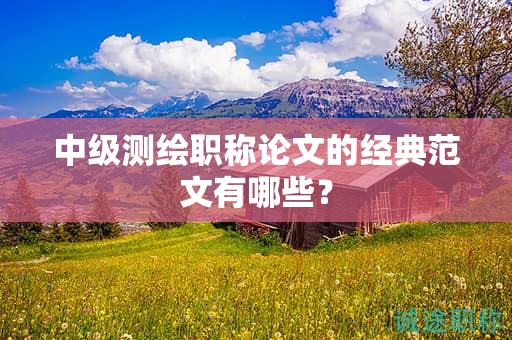 中級測繪職稱論文的經(jīng)典范文有哪些？