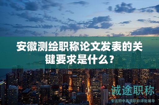 安徽測繪職稱論文發(fā)表的關(guān)鍵要求是什么？