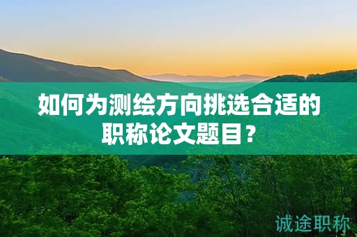 如何為測(cè)繪方向挑選合適的職稱論文題目？
