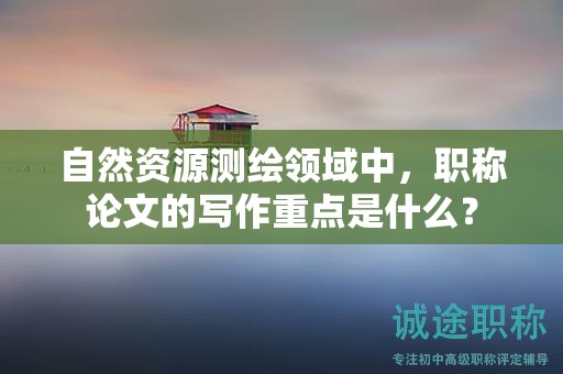 自然資源測繪領(lǐng)域中，職稱論文的寫作重點(diǎn)是什么？