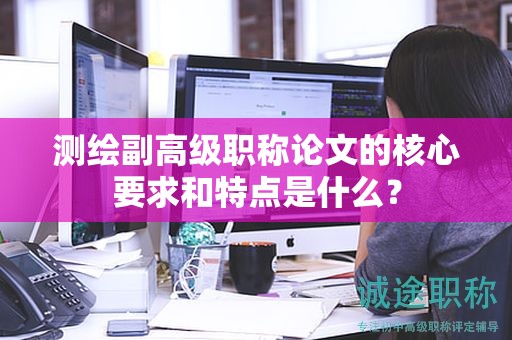 測繪副高級職稱論文的核心要求和特點是什么？