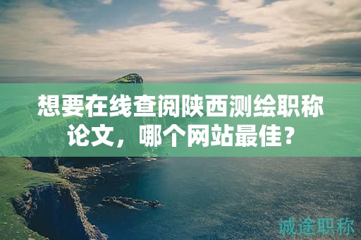 想要在線查閱陜西測繪職稱論文，哪個(gè)網(wǎng)站最佳？