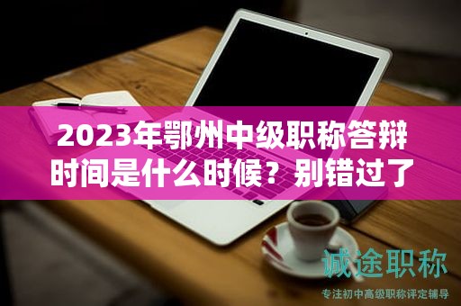 2024年鄂州中級職稱答辯時(shí)間是什么時(shí)候？別錯(cuò)過了