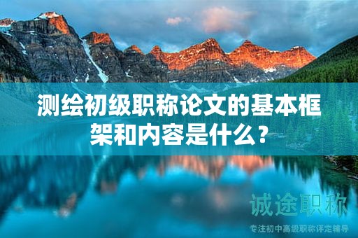 測(cè)繪初級(jí)職稱論文的基本框架和內(nèi)容是什么？