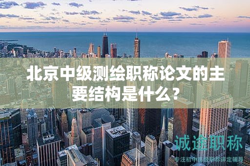 北京中級測繪職稱論文的主要結(jié)構(gòu)是什么？