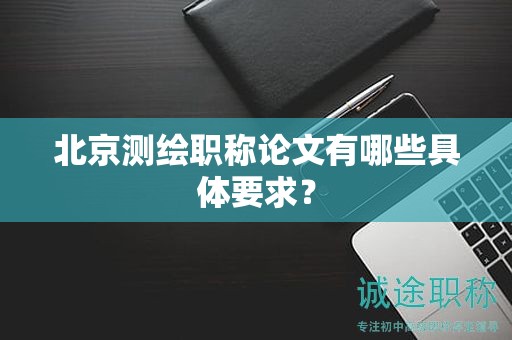 北京測繪職稱論文有哪些具體要求？